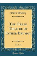 The Greek Theatre of Father Brumoy, Vol. 1 of 3 (Classic Reprint)