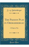 The Passion Play in Oberammergau: A Religious Play (Classic Reprint): A Religious Play (Classic Reprint)