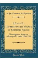 Rï¿½cits Et Impressions de Voyage Au Seiziï¿½me Siï¿½cle: Montaigne En Suisse, En Allemagne Et Italie; 1580-1581 (Classic Reprint): Montaigne En Suisse, En Allemagne Et Italie; 1580-1581 (Classic Reprint)