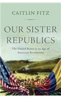 Our Sister Republics: The United States in an Age of American Revolutions