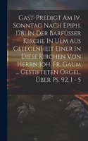 Gast-predigt Am Iv. Sonntag Nach Epiph. 1781 In Der Barfüsser Kirche In Ulm Aus Gelegenheit Einer In Diese Kirchen Von Herrn Joh. Fr. Gaum ... Gestifteten Orgel, Über Ps. 92, 1 - 5