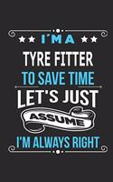 I`m a tyre fitter To save time let´s just assume I´m always right