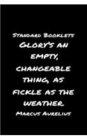 Standard Booklets Glory's an Empty Changeable Thing as Fickle as The Weather Marcus Aurelius: A soft cover blank lined journal with a Marcus Aurelius quote at the top of each journal entry.