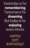 Yesterday is for Remembering Tomorrow is for Dreaming But Today is for Enjoying Happy 13th Birthday
