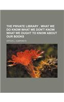 The Private Library, What We Do Know What We Don't Know What We Ought to Know about Our Books