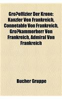 Grooffizier Der Krone: Kanzler Von Frankreich, Conntable Von Frankreich, Grokammerherr Von Frankreich, Admiral Von Frankreich(German)