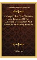 Inquiry Into the Character and Tendency of the American Colonization and American Antislavery Societies