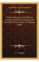 Twelve Discourses On Subjects Connected With The Liturgy And Worship Of The Church Of England (1868): (English)