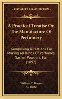 Practical Treatise On The Manufacture Of Perfumery: Comprising Directions For Making All Kinds Of Perfumes, Sachet Powders, Etc. (1892)