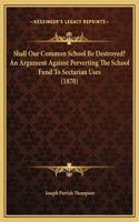 Shall Our Common School Be Destroyed? An Argument Against Perverting The School Fund To Sectarian Uses (1870)