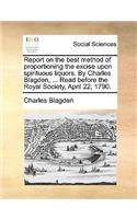 Report on the Best Method of Proportioning the Excise Upon Spirituous Liquors. by Charles Blagden, ... Read Before the Royal Society, April 22, 1790.