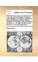 The duty and advantages of national unity. Set forth in a sermon preach'd at the Archidiaconal visitation, held by ... Ofspring, Lord Bishop, and Archdeacon of Exon, in ... St. Mary the Moor, April the 16th. 1713. By Robert Ham, ...