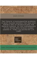 The French Schoolemaster Wherein Is Most Plainly Shewed the True and Perfect Way of Pronouncing the French Tongue, to the Furtherance of All Those Who Would Gladly Learne It / First Collected by C.H. (1649)