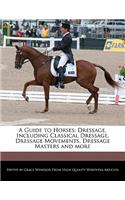 A Guide to Horses: Dressage, Including Classical Dressage, Dressage Movements, Dressage Masters and More