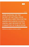 Jane Hudson; Or, the Secret of Getting on in the World. Written for the American Sunday-School Union, and Revised by the Committee of Publication: (English)