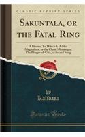 Sakuntala, or the Fatal Ring: A Drama; To Which Is Added Meghaduta, or the Cloud Messenger; The Bhagavad-Gita, or Sacred Song (Classic Reprint)