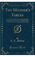The Mother's Fables: In Verse; Designed, Through the Medium of Amusement, to Convey to Children Some Useful Precepts of Virtue and Benevolence (Classic Reprint)