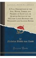 A Full Description of the Soil, Water, Timber, and Prairies of Each Lot, or Quarter Section of the Military Lands Between the Mississippi and Illinois Rivers (Classic Reprint)