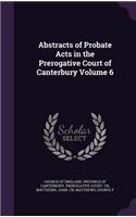 Abstracts of Probate Acts in the Prerogative Court of Canterbury Volume 6