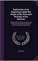 Explication of an Engraving Called the Origin of the Rites and Worship of the Hebrews: Together With Remarks On Creation, and a Brief Account of Some Observances and Their Symbolical Signification