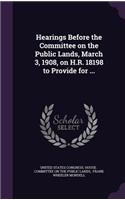 Hearings Before the Committee on the Public Lands, March 3, 1908, on H.R. 18198 to Provide for ...