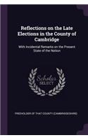 Reflections on the Late Elections in the County of Cambridge: With Incidental Remarks on the Present State of the Nation