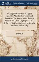 A Compleat Collection of English Proverbs; Also the Most Celebrated Proverbs of the Scotch, Italian, French, Spanish, and Other Languages. ... By ... J. Ray, ... To Which is Added, (written by the Same Author) ed 4