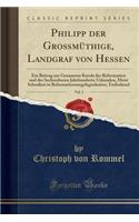 Philipp Der GroÃ?mÃ¼thige, Landgraf Von Hessen, Vol. 3: Ein Beitrag Zur Genaueren Kunde Der Reformation Und Des Sechszehnten Jahrhunderts; Urkunden, Meist Schreiben in Reformationsangelegenheiten, Enthaltend (Classic Reprint): Ein Beitrag Zur Genaueren Kunde Der Reformation Und Des Sechszehnten Jahrhunderts; Urkunden, Meist Schreiben in Reformationsangelegenheiten, Enthalt