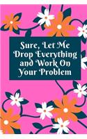 Sure, Let Me Drop Everything and Work On Your Problem: Lined notebook.Notebook, Journal, Diary, Doodle Book (120Pages, Blank, 6 x 9)
