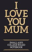 I Love You Mum Small (6x9) College Ruled Notebook: A useful and loving gift of appreciation to any awesome Mum