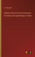 A Manual of the Acts for the Construction of Tramways and Light Railways in Ireland