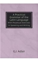 A Practical Grammar of the Latin Language With Perpetual Exercises in Speaking and Writing