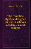 complete algebra: designed for use in schools, academies, and colleges