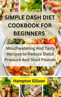 Simple Dash Diet Cookbook for Beginners: Mouthwatering And Tasty Recipes to Reduce Blood Pressure And Shed Pounds