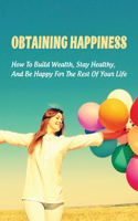 Obtaining Happiness: How To Build Wealth, Stay Healthy, And Be Happy For The Rest Of Your Life: Wealthy