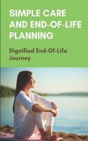 Simple Care And End-Of-Life Planning: Dignified End-Of-Life Journey: Guide To Maintain Quality Of Life