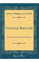 Goethe-Brevier: Goethes Leben in Seinen Gedichten (Classic Reprint)