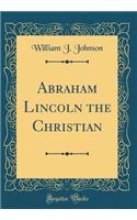 Abraham Lincoln the Christian (Classic Reprint)