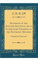 Synthesis of the English Sentence, or an Elementary Grammar of the Synthetic Method: Enlarged and Improved (Classic Reprint)