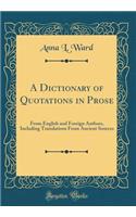 A Dictionary of Quotations in Prose: From English and Foreign Authors, Including Translations From Ancient Sources (Classic Reprint)