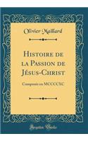 Histoire de la Passion de Jï¿½sus-Christ: Composï¿½e En MCCCCXC (Classic Reprint)