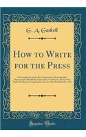 How to Write for the Press: A Compilation of the Best Authorities, Showing How Manuscripts Should Be Prepared for the Printer, the Various Styles of Literary Composition, Errors to Be Avoided, Etc., Etc (Classic Reprint)