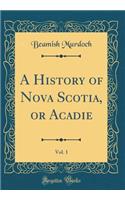 A History of Nova Scotia, or Acadie, Vol. 1 (Classic Reprint)