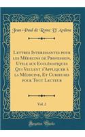 Lettres Interessantes pour les Médecins de Profession, Utile aux Ecclésiatiques Qui Veulent s'Appliquer à la Médecine, Et Curieuses pour Tout Lecteur, Vol. 2 (Classic Reprint)