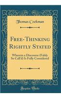 Free-Thinking Rightly Stated: Wherein a Discourse (Falsly So Call'd) Is Fully Considered (Classic Reprint)