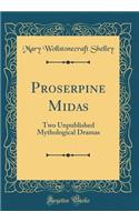 Proserpine Midas: Two Unpublished Mythological Dramas (Classic Reprint)