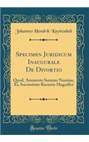 Specimen Juridicum Inaugurale de Divortio: Quod, Annuente Summo Numine, Ex Auctoritate Rectoris Magnifici (Classic Reprint)