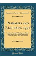 Primaries and Elections 1927: Number of Assessed Polls, Registered Voters, and Persons Who Voted in Each Voting Precinct at the City and Town Elections (Classic Reprint)