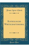 Katholische Wirtschaftsmoral (Classic Reprint)