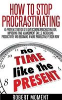 How to Stop Procrastinating: 45 Proven Strategies to Overcoming Procrastination, Improving Time Management Skills, Increasing Productivity and Becoming a More Productive Person 